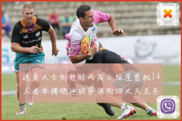 选秀大会倒计时两周小绿屋首批14人名单揭晓迪班萨领衔四大天王齐聚