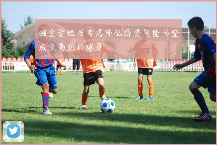 掘金管理层考虑降低薪资阿隆戈登成交易热门球员