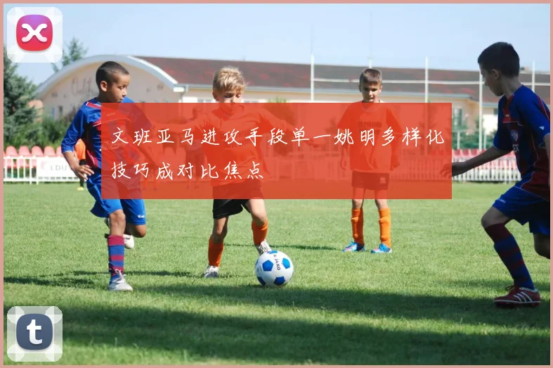 文班亚马进攻手段单一姚明多样化技巧成对比焦点