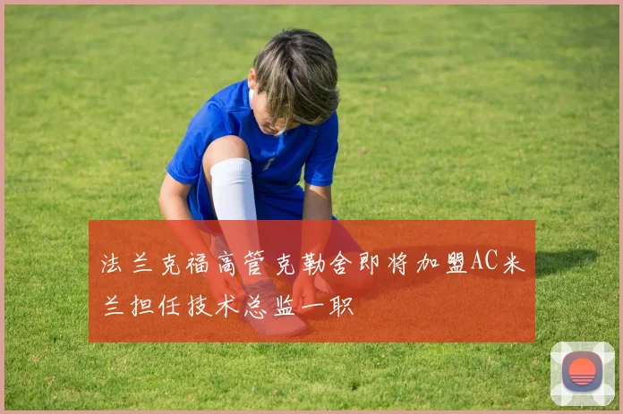 法兰克福高管克勒舍即将加盟AC米兰担任技术总监一职