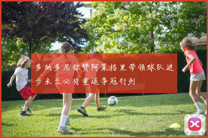 多纳多尼称赞阿莱格里带领球队进步米兰必将重返争冠行列