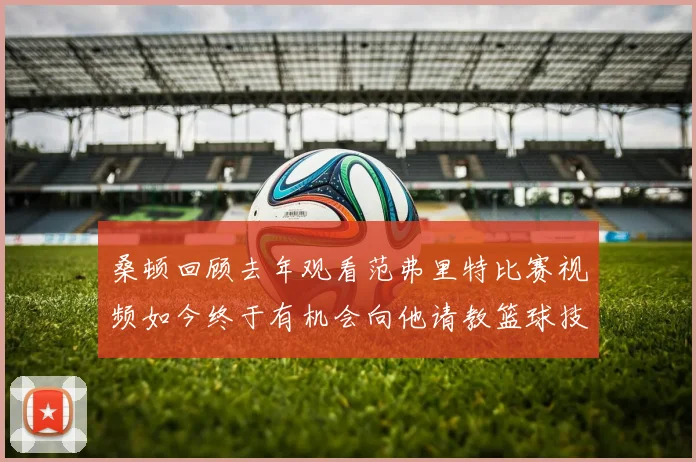 桑顿回顾去年观看范弗里特比赛视频如今终于有机会向他请教篮球技巧