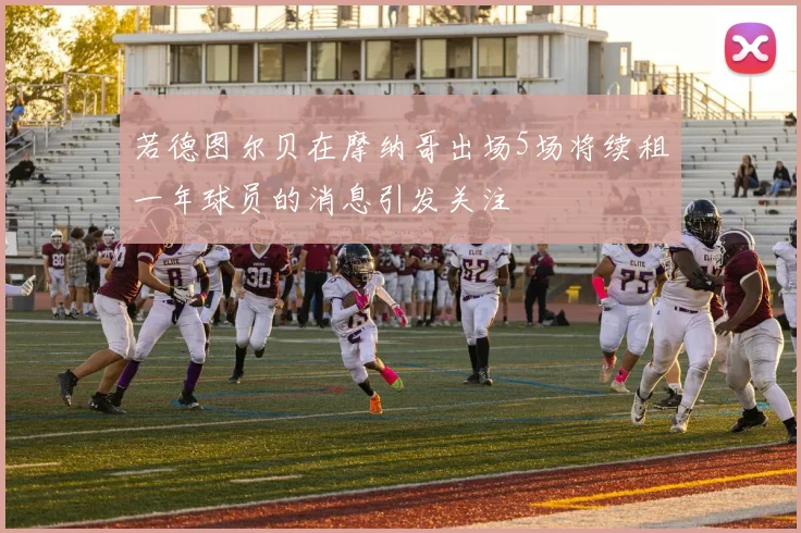 若德图尔贝在摩纳哥出场5场将续租一年球员的消息引发关注