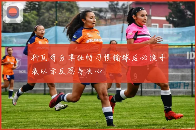 科瓦奇分享独特习惯输球后必换手表以示反思与决心